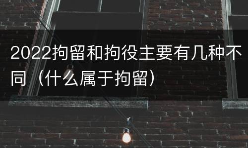 2022拘留和拘役主要有几种不同（什么属于拘留）