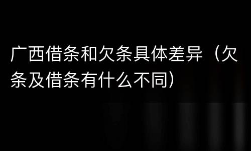 广西借条和欠条具体差异（欠条及借条有什么不同）