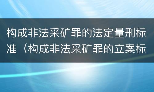 构成非法采矿罪的法定量刑标准（构成非法采矿罪的立案标准）