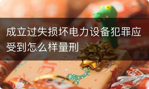 成立过失损坏电力设备犯罪应受到怎么样量刑
