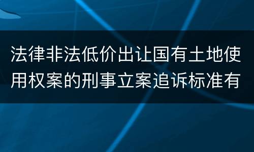 法律非法低价出让国有土地使用权案的刑事立案追诉标准有怎样的规定