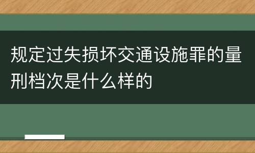 规定过失损坏交通设施罪的量刑档次是什么样的