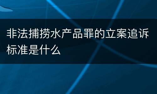 非法捕捞水产品罪的立案追诉标准是什么