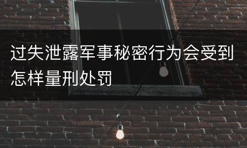 过失泄露军事秘密行为会受到怎样量刑处罚