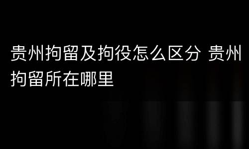 贵州拘留及拘役怎么区分 贵州拘留所在哪里