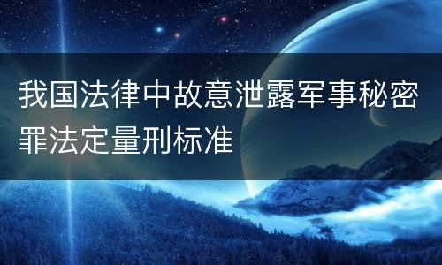 我国法律中故意泄露军事秘密罪法定量刑标准