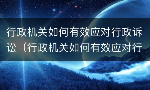 行政机关如何有效应对行政诉讼（行政机关如何有效应对行政诉讼案件）