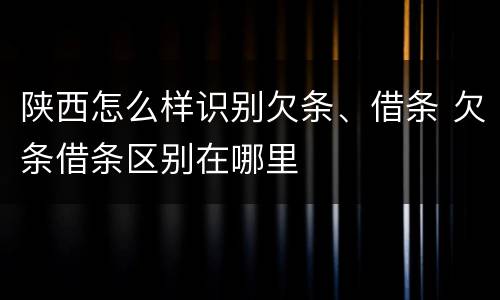 陕西怎么样识别欠条、借条 欠条借条区别在哪里