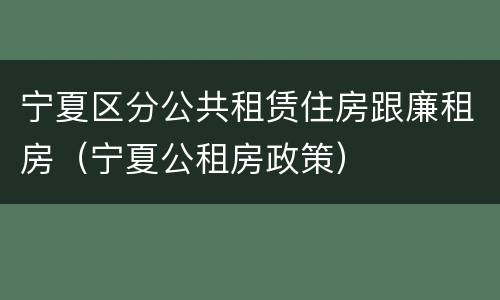 宁夏区分公共租赁住房跟廉租房（宁夏公租房政策）