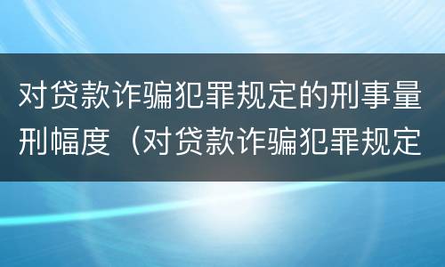 对贷款诈骗犯罪规定的刑事量刑幅度（对贷款诈骗犯罪规定的刑事量刑幅度有多大）