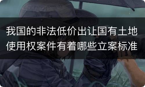 我国的非法低价出让国有土地使用权案件有着哪些立案标准