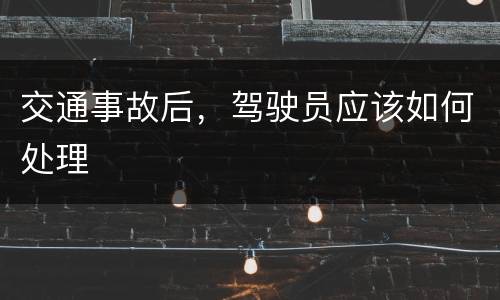 交通事故后，驾驶员应该如何处理