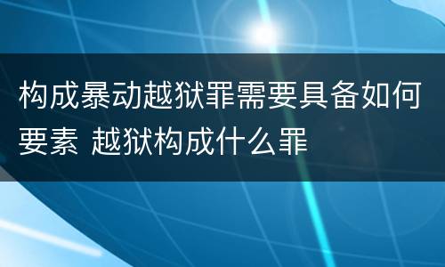 构成暴动越狱罪需要具备如何要素 越狱构成什么罪