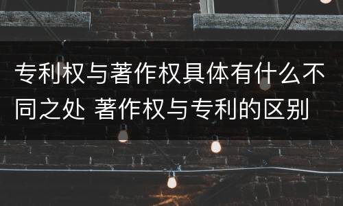 专利权与著作权具体有什么不同之处 著作权与专利的区别