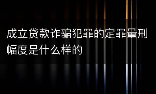 成立贷款诈骗犯罪的定罪量刑幅度是什么样的