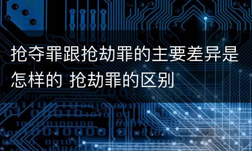 抢夺罪跟抢劫罪的主要差异是怎样的 抢劫罪的区别