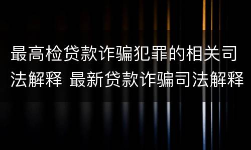最高检贷款诈骗犯罪的相关司法解释 最新贷款诈骗司法解释