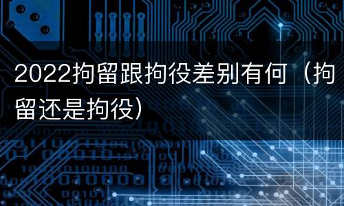 2022拘留跟拘役差别有何（拘留还是拘役）