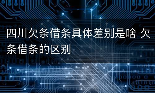 四川欠条借条具体差别是啥 欠条借条的区别