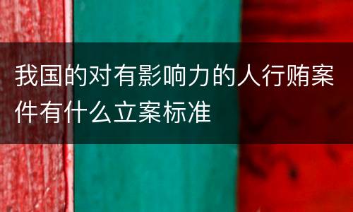 我国的对有影响力的人行贿案件有什么立案标准