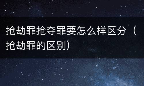 抢劫罪抢夺罪要怎么样区分（抢劫罪的区别）
