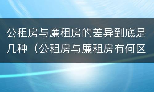 公租房与廉租房的差异到底是几种（公租房与廉租房有何区别）