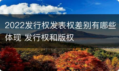 2022发行权发表权差别有哪些体现 发行权和版权