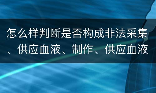 怎么样判断是否构成非法采集、供应血液、制作、供应血液制品罪