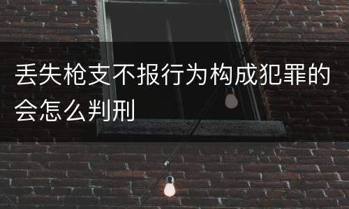 丢失枪支不报行为构成犯罪的会怎么判刑