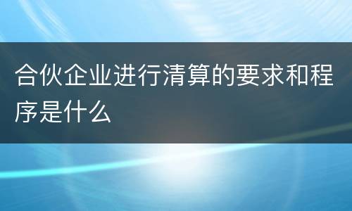合伙企业进行清算的要求和程序是什么
