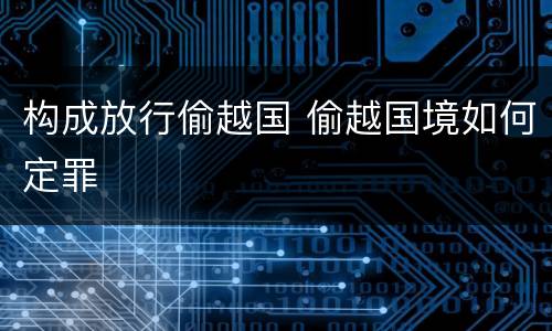 构成放行偷越国 偷越国境如何定罪