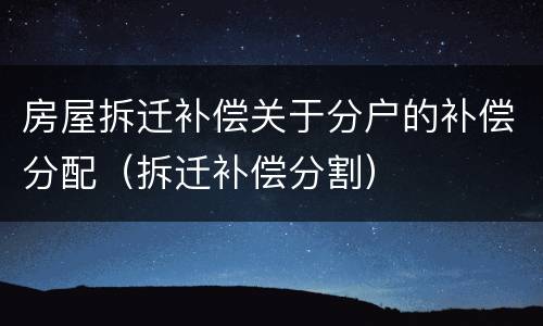 房屋拆迁补偿关于分户的补偿分配（拆迁补偿分割）
