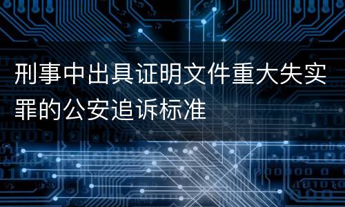 刑事中出具证明文件重大失实罪的公安追诉标准