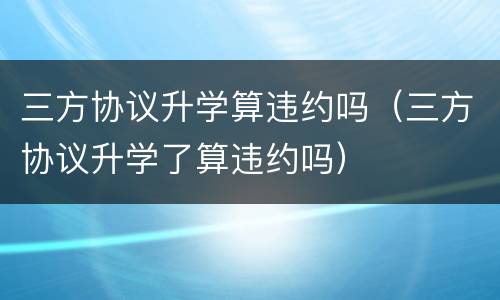 三方协议升学算违约吗（三方协议升学了算违约吗）