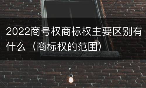2022商号权商标权主要区别有什么（商标权的范围）