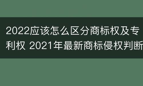 2022应该怎么区分商标权及专利权 2021年最新商标侵权判断标准