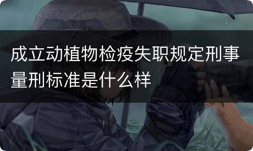 成立动植物检疫失职规定刑事量刑标准是什么样