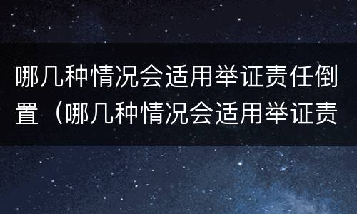 哪几种情况会适用举证责任倒置（哪几种情况会适用举证责任倒置的情形）