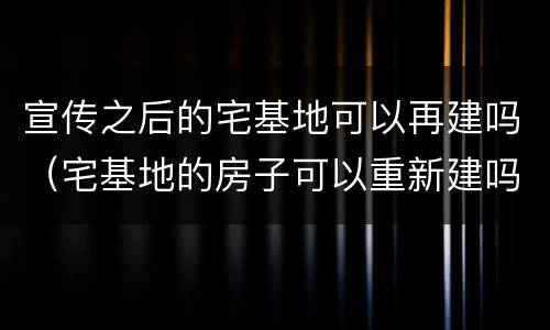 宣传之后的宅基地可以再建吗（宅基地的房子可以重新建吗）