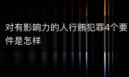 对有影响力的人行贿犯罪4个要件是怎样