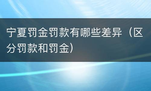 宁夏罚金罚款有哪些差异（区分罚款和罚金）