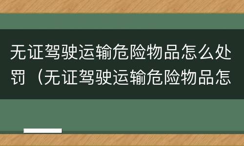 无证驾驶运输危险物品怎么处罚（无证驾驶运输危险物品怎么处罚的）