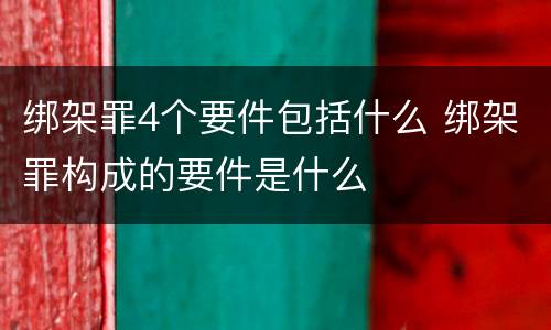 绑架罪4个要件包括什么 绑架罪构成的要件是什么