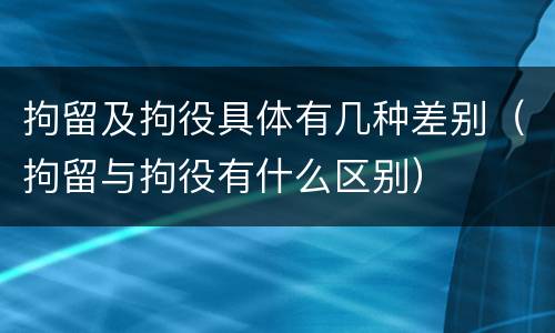 拘留及拘役具体有几种差别（拘留与拘役有什么区别）