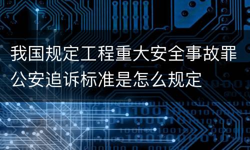 我国规定工程重大安全事故罪公安追诉标准是怎么规定