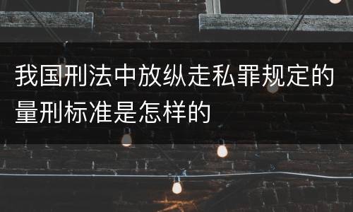 我国刑法中放纵走私罪规定的量刑标准是怎样的