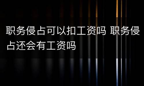 职务侵占可以扣工资吗 职务侵占还会有工资吗
