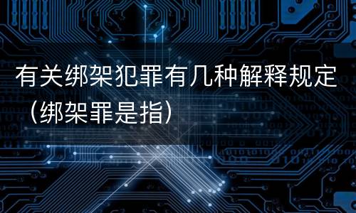 有关绑架犯罪有几种解释规定（绑架罪是指）