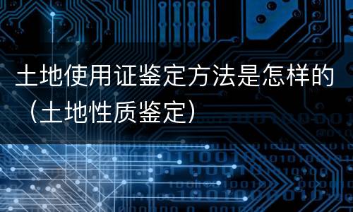 土地使用证鉴定方法是怎样的（土地性质鉴定）