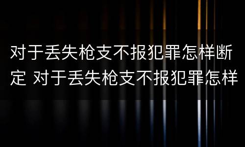 对于丢失枪支不报犯罪怎样断定 对于丢失枪支不报犯罪怎样断定犯罪对象